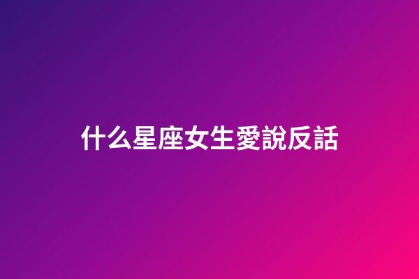 什么星座女生愛說反話-第1張-星座運勢-玄機派