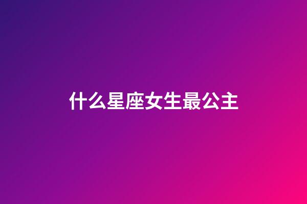 什么星座女生最公主-第1張-星座運勢-玄機派