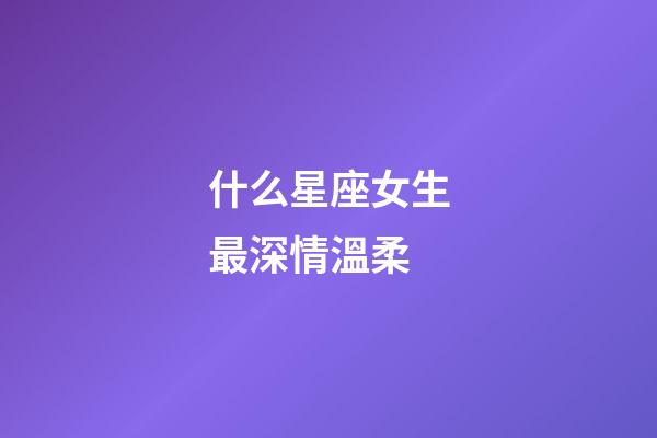 什么星座女生最深情溫柔-第1張-星座運(yùn)勢-玄機(jī)派