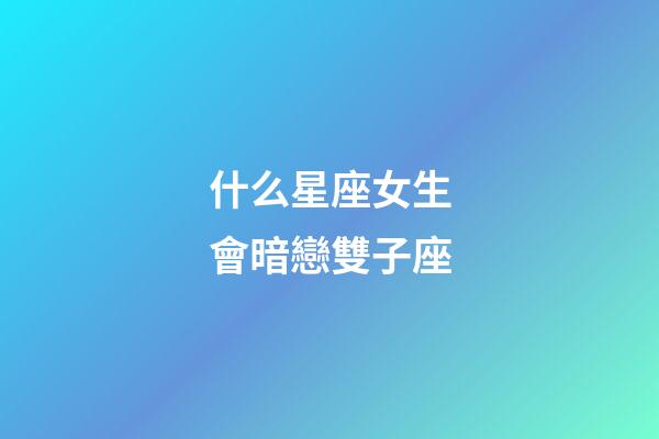 什么星座女生會暗戀雙子座-第1張-星座運勢-玄機派