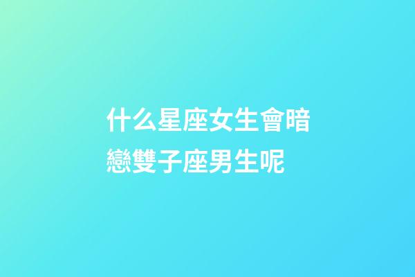 什么星座女生會暗戀雙子座男生呢-第1張-星座運(yùn)勢-玄機(jī)派