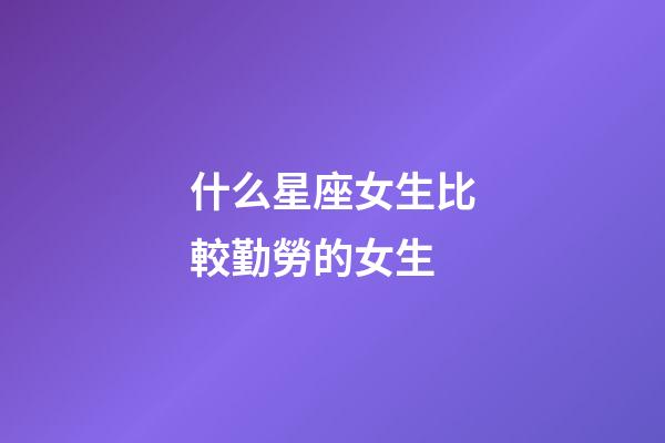 什么星座女生比較勤勞的女生-第1張-星座運(yùn)勢(shì)-玄機(jī)派