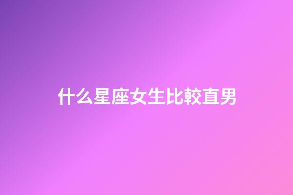 什么星座女生比較直男-第1張-星座運勢-玄機派