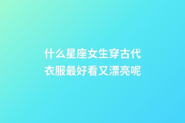 什么星座女生穿古代衣服最好看又漂亮呢-第1張-星座運勢-玄機派
