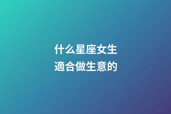 什么星座女生適合做生意的-第1張-星座運(yùn)勢-玄機(jī)派