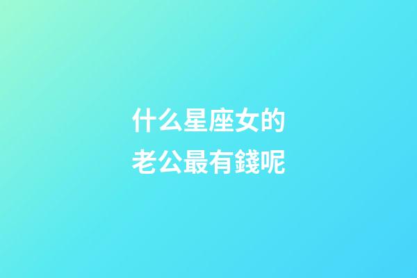 什么星座女的老公最有錢呢-第1張-星座運勢-玄機派