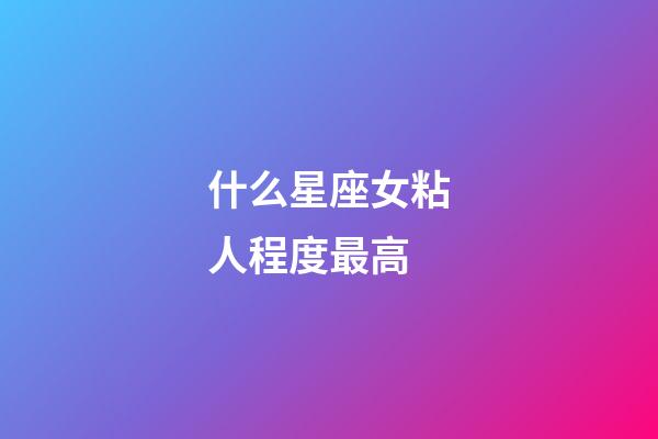 什么星座女粘人程度最高-第1張-星座運勢-玄機派