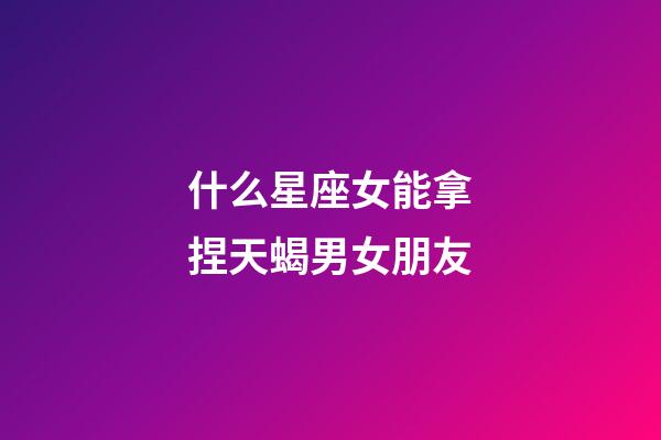 什么星座女能拿捏天蝎男女朋友-第1張-星座運(yùn)勢-玄機(jī)派