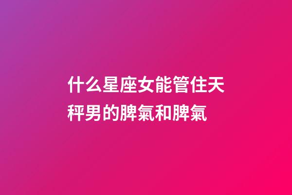 什么星座女能管住天秤男的脾氣和脾氣-第1張-星座運勢-玄機派