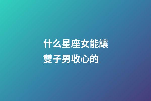 什么星座女能讓雙子男收心的-第1張-星座運(yùn)勢(shì)-玄機(jī)派