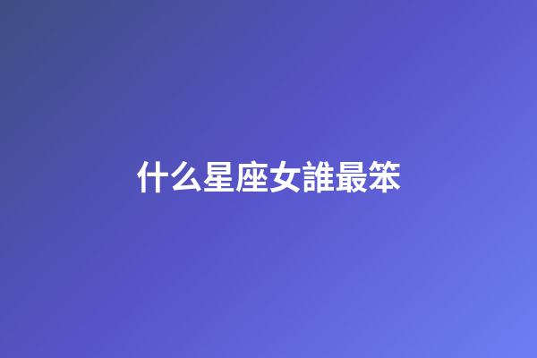 什么星座女誰最笨-第1張-星座運(yùn)勢(shì)-玄機(jī)派