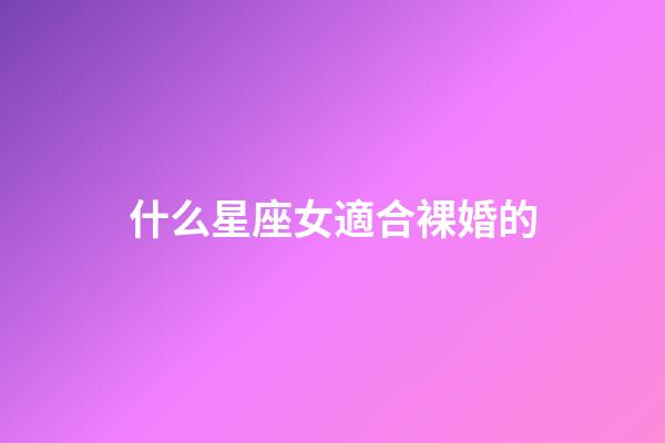 什么星座女適合裸婚的-第1張-星座運勢-玄機派