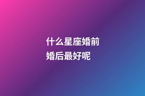 什么星座婚前婚后最好呢-第1張-星座運勢-玄機派
