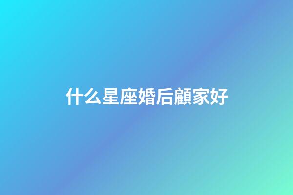 什么星座婚后顧家好-第1張-星座運勢-玄機派