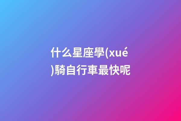 什么星座學(xué)騎自行車最快呢-第1張-星座運(yùn)勢(shì)-玄機(jī)派