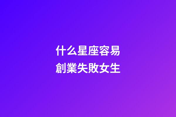什么星座容易創業失敗女生-第1張-星座運勢-玄機派