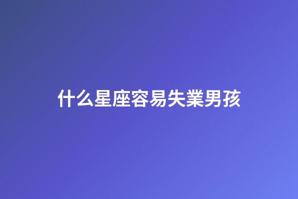 什么星座容易失業男孩-第1張-星座運勢-玄機派