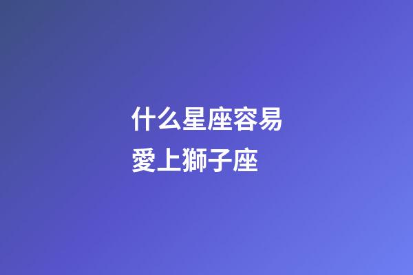 什么星座容易愛上獅子座-第1張-星座運勢-玄機派