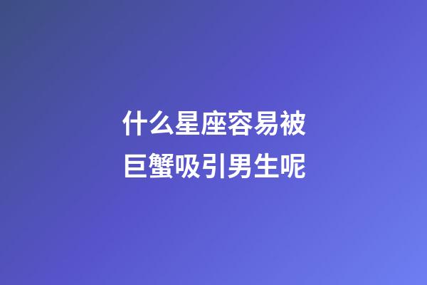 什么星座容易被巨蟹吸引男生呢-第1張-星座運勢-玄機派