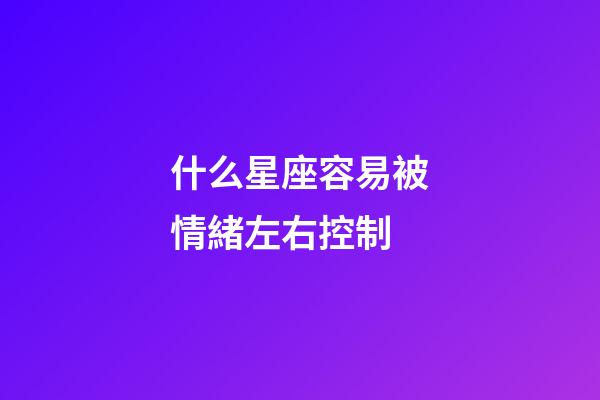 什么星座容易被情緒左右控制-第1張-星座運勢-玄機派