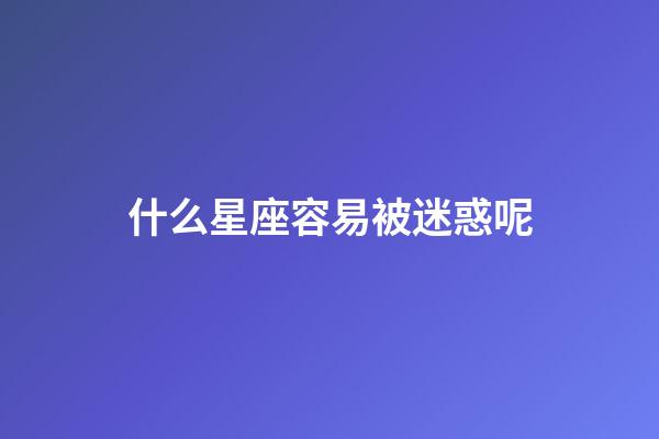 什么星座容易被迷惑呢-第1張-星座運(yùn)勢(shì)-玄機(jī)派
