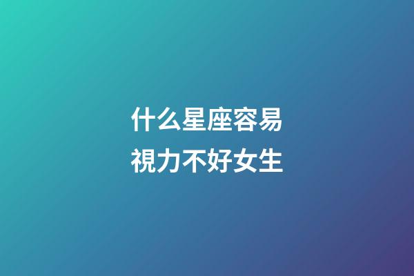 什么星座容易視力不好女生