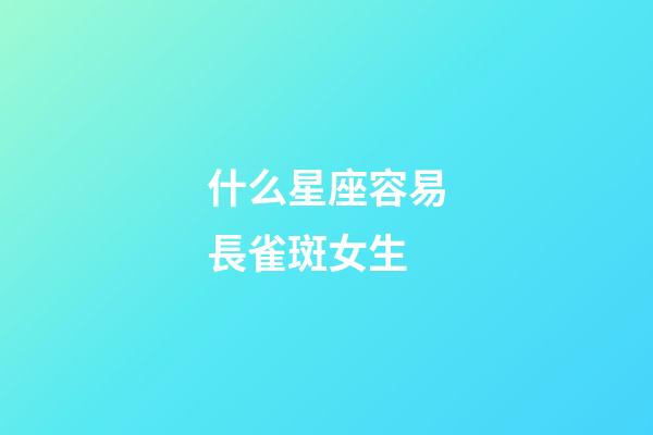 什么星座容易長雀斑女生-第1張-星座運勢-玄機派