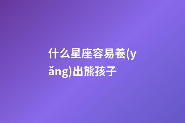 什么星座容易養(yǎng)出熊孩子-第1張-星座運(yùn)勢-玄機(jī)派