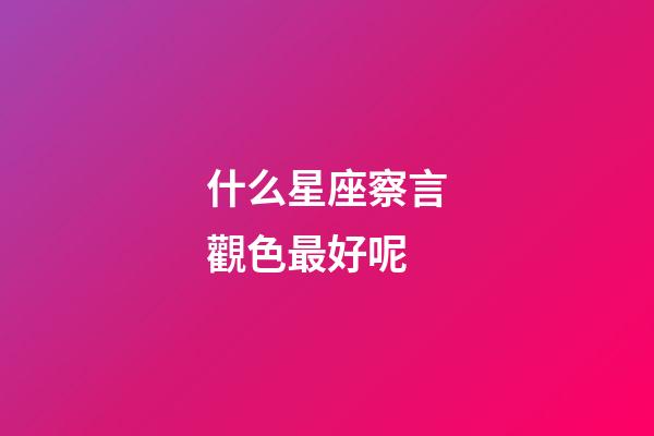 什么星座察言觀色最好呢-第1張-星座運勢-玄機派
