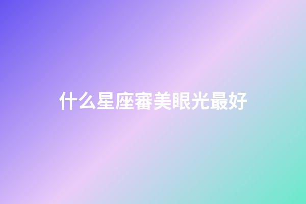 什么星座審美眼光最好-第1張-星座運勢-玄機派