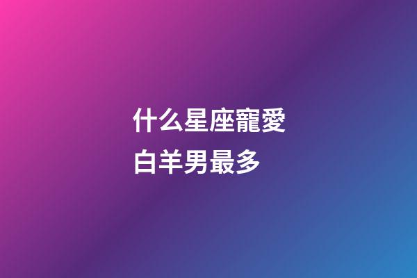 什么星座寵愛白羊男最多-第1張-星座運勢-玄機派