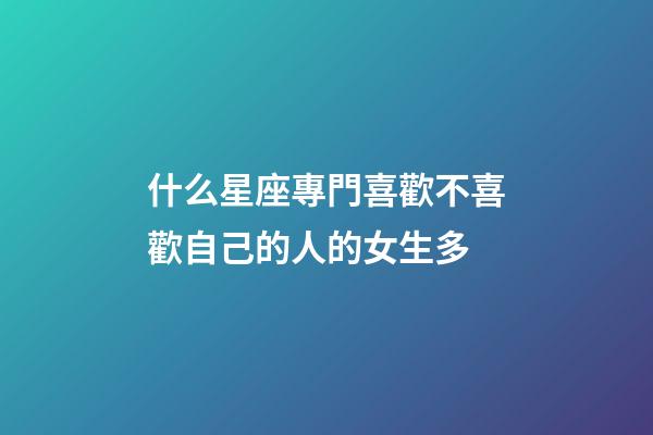 什么星座專門喜歡不喜歡自己的人的女生多-第1張-星座運勢-玄機派