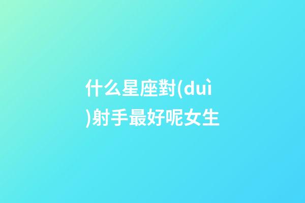 什么星座對(duì)射手最好呢女生-第1張-星座運(yùn)勢(shì)-玄機(jī)派