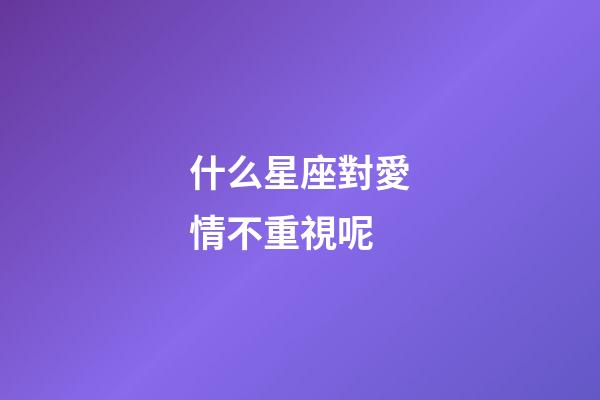 什么星座對愛情不重視呢-第1張-星座運(yùn)勢-玄機(jī)派