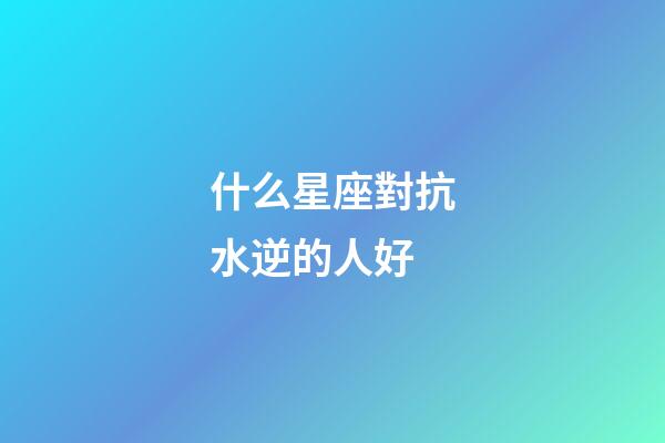 什么星座對抗水逆的人好-第1張-星座運勢-玄機派