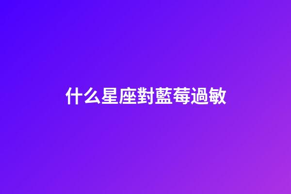 什么星座對藍莓過敏