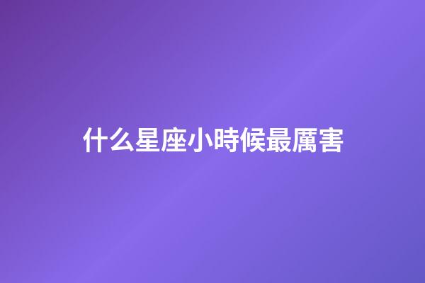 什么星座小時候最厲害-第1張-星座運勢-玄機派
