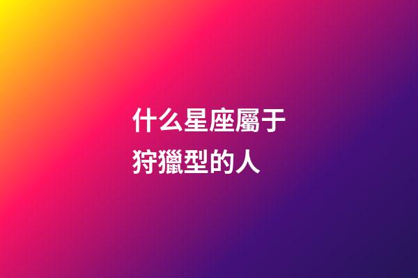 什么星座屬于狩獵型的人-第1張-星座運勢-玄機派