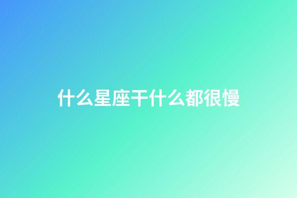 什么星座干什么都很慢-第1張-星座運勢-玄機派