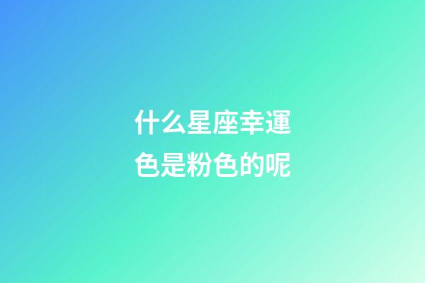 什么星座幸運色是粉色的呢-第1張-星座運勢-玄機派
