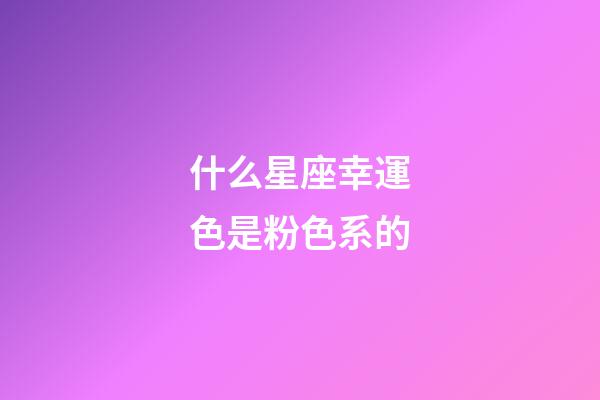什么星座幸運色是粉色系的-第1張-星座運勢-玄機派