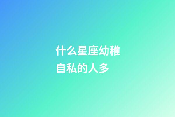 什么星座幼稚自私的人多-第1張-星座運勢-玄機派