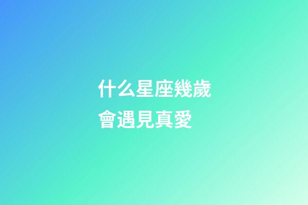 什么星座幾歲會遇見真愛-第1張-星座運勢-玄機派