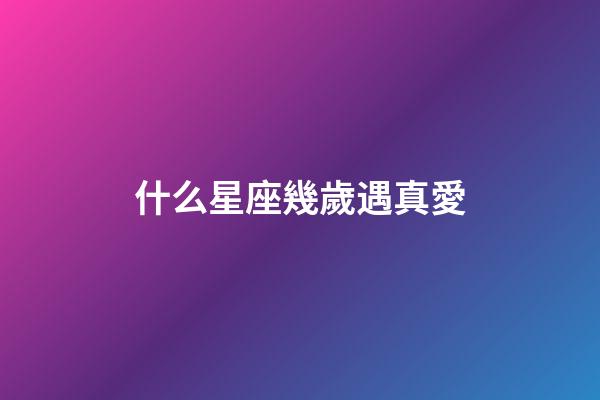 什么星座幾歲遇真愛-第1張-星座運勢-玄機派
