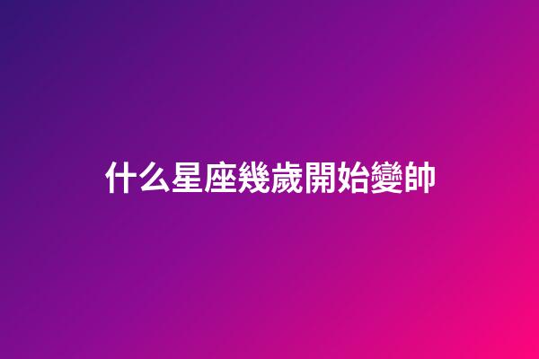 什么星座幾歲開始變帥-第1張-星座運勢-玄機派