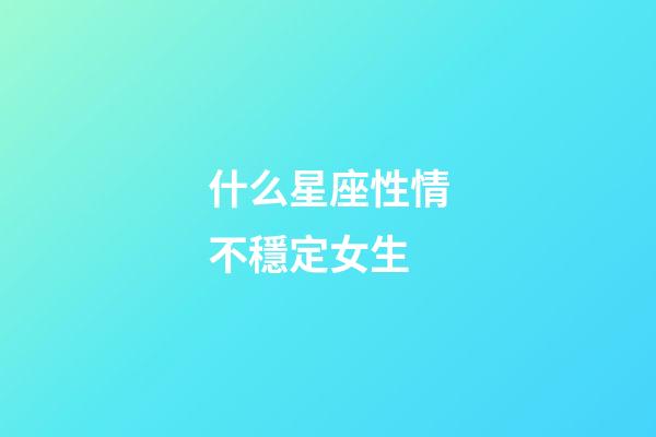 什么星座性情不穩定女生-第1張-星座運勢-玄機派