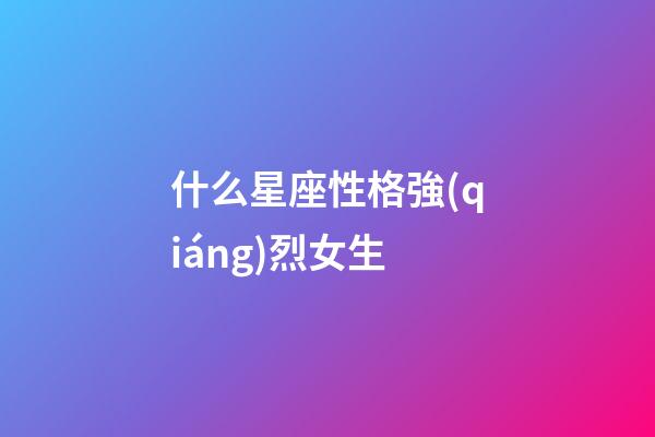 什么星座性格強(qiáng)烈女生-第1張-星座運(yùn)勢-玄機(jī)派