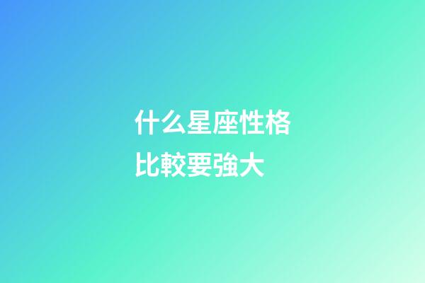 什么星座性格比較要強大-第1張-星座運勢-玄機派