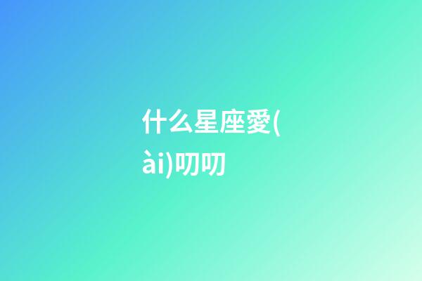什么星座愛(ài)叨叨-第1張-星座運(yùn)勢(shì)-玄機(jī)派