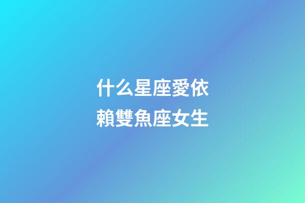 什么星座愛依賴雙魚座女生-第1張-星座運(yùn)勢(shì)-玄機(jī)派